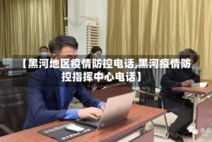 【黑河地区疫情防控电话,黑河疫情防控指挥中心电话】