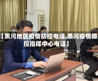【黑河地区疫情防控电话,黑河疫情防控指挥中心电话】