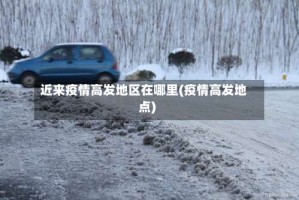 近来疫情高发地区在哪里(疫情高发地点)
