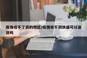 疫情收不了货的地区/疫情收不到快递可以退货吗
