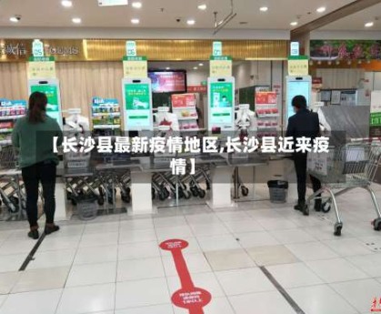 【长沙县最新疫情地区,长沙县近来疫情】