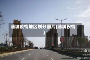 蒲城疫情地区划分图片(蒲城役情)