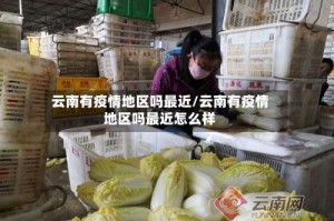 云南有疫情地区吗最近/云南有疫情地区吗最近怎么样