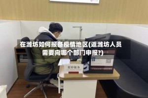在潍坊如何报备疫情地区(返潍坊人员需要向哪个部门申报?)