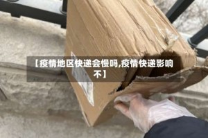 【疫情地区快递会慢吗,疫情快递影响不】