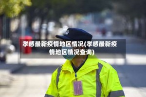 孝感最新疫情地区情况(孝感最新疫情地区情况查询)