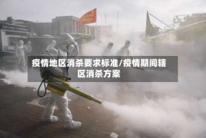疫情地区消杀要求标准/疫情期间辖区消杀方案