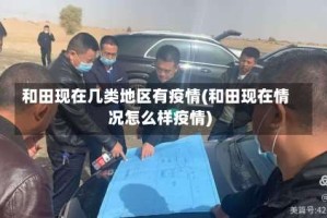 和田现在几类地区有疫情(和田现在情况怎么样疫情)