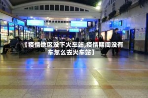 【疫情地区没下火车站,疫情期间没有车怎么去火车站】