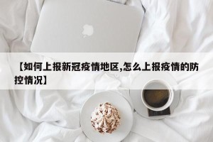 【如何上报新冠疫情地区,怎么上报疫情的防控情况】