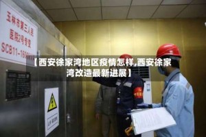 【西安徐家湾地区疫情怎样,西安徐家湾改造最新进展】