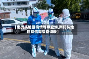 【南码头地区疫情等级查询,南码头地区疫情等级查询表】
