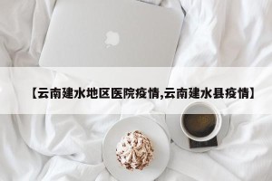 【云南建水地区医院疫情,云南建水县疫情】