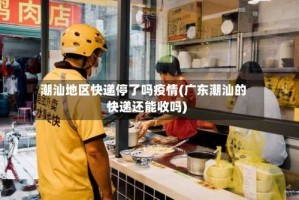 潮汕地区快递停了吗疫情(广东潮汕的快递还能收吗)