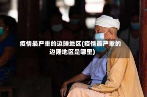 疫情最严重的边陲地区(疫情最严重的边陲地区是哪里)