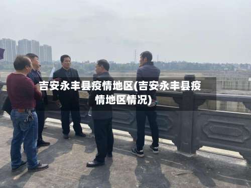吉安永丰县疫情地区(吉安永丰县疫情地区情况)-第1张图片