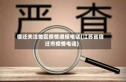 宿迁关注地区疫情通报电话(江苏省宿迁市疫情电话)-第2张图片