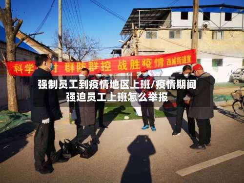 强制员工到疫情地区上班/疫情期间强迫员工上班怎么举报-第1张图片