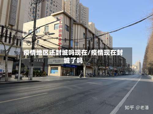 疫情地区还封城吗现在/疫情现在封城了吗-第2张图片