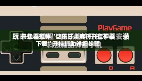 开挂器推荐“微乐甘肃麻将开挂神器下载	”开挂辅助详细步骤-第1张图片