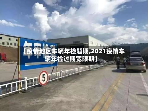 【疫情地区车辆年检题期,2021疫情车辆年检过期宽限期】-第2张图片