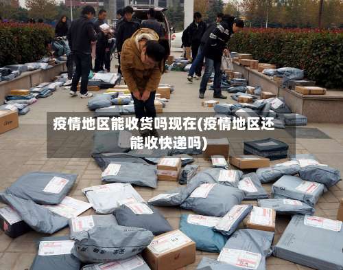 疫情地区能收货吗现在(疫情地区还能收快递吗)-第2张图片