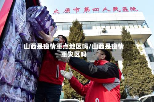 山西是疫情重点地区吗/山西是疫情重灾区吗-第1张图片