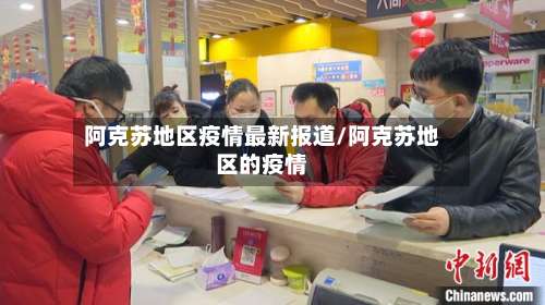 阿克苏地区疫情最新报道/阿克苏地区的疫情-第1张图片