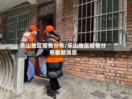 乐山地区疫情分布/乐山地区疫情分布最新消息-第1张图片