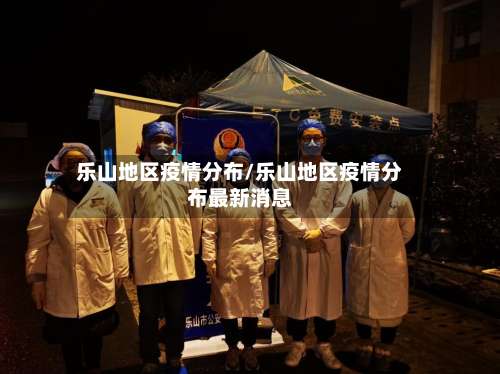 乐山地区疫情分布/乐山地区疫情分布最新消息-第2张图片