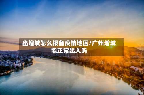 出增城怎么报备疫情地区/广州增城能正常出入吗-第2张图片