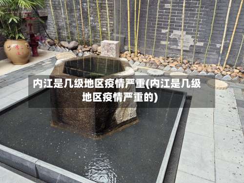 内江是几级地区疫情严重(内江是几级地区疫情严重的)-第1张图片