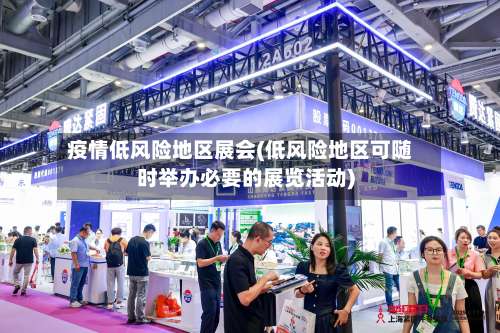 疫情低风险地区展会(低风险地区可随时举办必要的展览活动)-第1张图片
