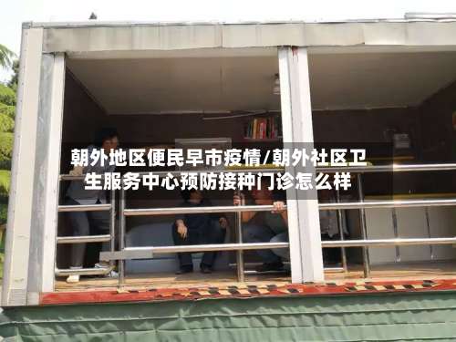 朝外地区便民早市疫情/朝外社区卫生服务中心预防接种门诊怎么样-第2张图片