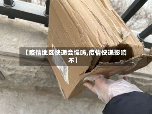 【疫情地区快递会慢吗,疫情快递影响不】-第1张图片