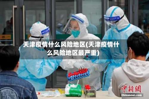 天津疫情什么风险地区(天津疫情什么风险地区最严重)-第2张图片