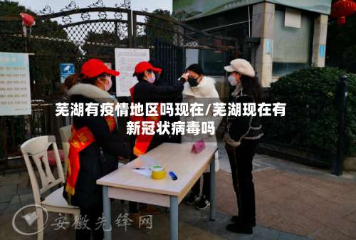 芜湖有疫情地区吗现在/芜湖现在有新冠状病毒吗-第1张图片