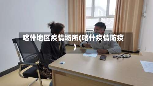 喀什地区疫情场所(喀什疫情防疫)-第2张图片