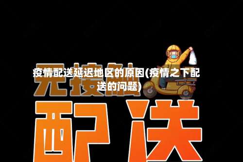 疫情配送延迟地区的原因(疫情之下配送的问题)-第1张图片