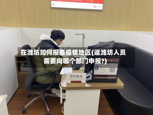 在潍坊如何报备疫情地区(返潍坊人员需要向哪个部门申报?)-第1张图片