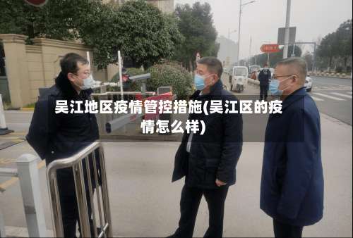 吴江地区疫情管控措施(吴江区的疫情怎么样)-第2张图片