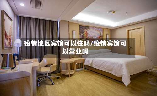 疫情地区宾馆可以住吗/疫情宾馆可以营业吗-第1张图片