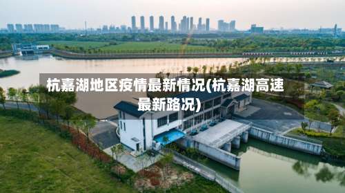 杭嘉湖地区疫情最新情况(杭嘉湖高速最新路况)-第1张图片