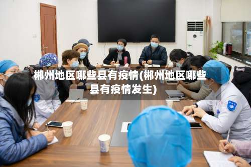 郴州地区哪些县有疫情(郴州地区哪些县有疫情发生)-第3张图片