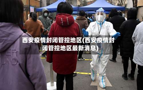 西安疫情封闭管控地区(西安疫情封闭管控地区最新消息)-第2张图片