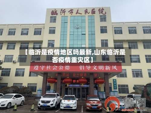 【临沂是疫情地区吗最新,山东临沂是否疫情重灾区】-第3张图片