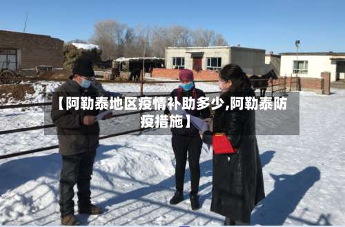 【阿勒泰地区疫情补助多少,阿勒泰防疫措施】-第3张图片