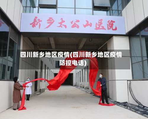 四川新乡地区疫情(四川新乡地区疫情防控电话)-第3张图片