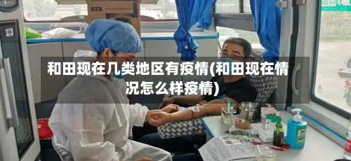 和田现在几类地区有疫情(和田现在情况怎么样疫情)-第2张图片